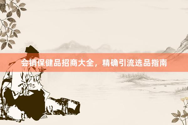 会销保健品招商大全，精确引流选品指南