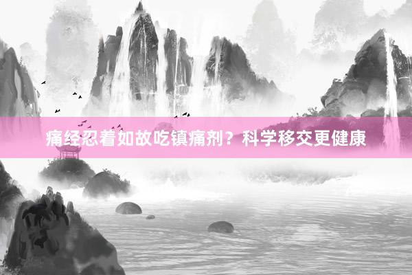 痛经忍着如故吃镇痛剂？科学移交更健康