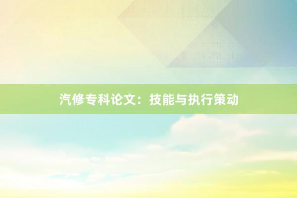 汽修专科论文：技能与执行策动